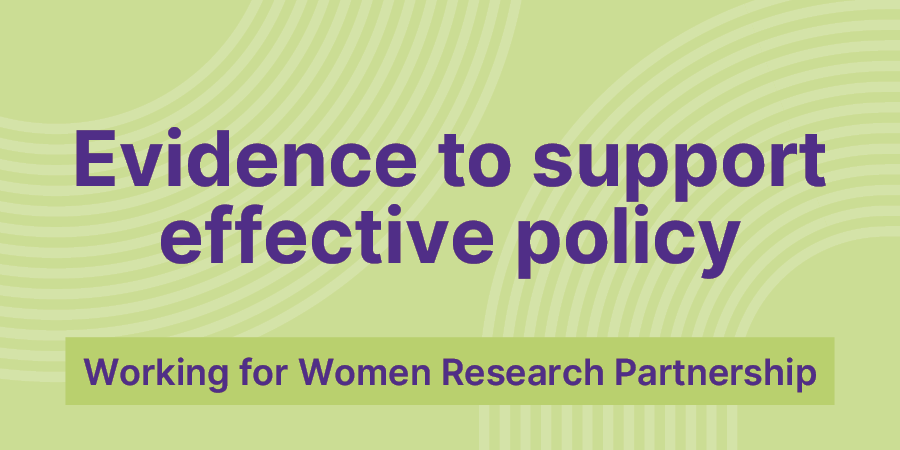 Evidence to support effective policy, Working for Women Research Partnership.